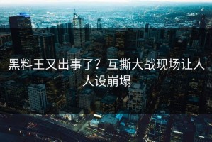 黑料王又出事了？互撕大战现场让人人设崩塌