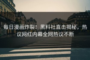 每日漫画炸裂！黑料社直击揭秘，热议网红内幕全网热议不断