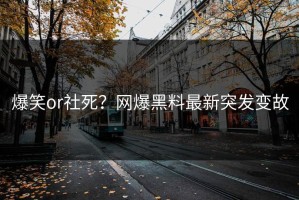 爆笑or社死？网爆黑料最新突发变故