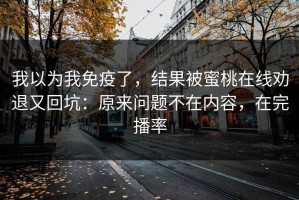 我以为我免疫了，结果被蜜桃在线劝退又回坑：原来问题不在内容，在完播率