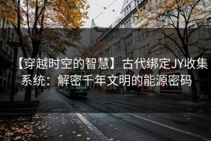 【穿越时空的智慧】古代绑定JY收集系统：解密千年文明的能源密码