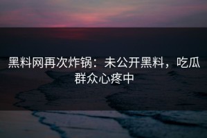黑料网再次炸锅：未公开黑料，吃瓜群众心疼中