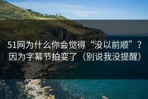 51网为什么你会觉得“没以前顺”？因为字幕节拍变了（别说我没提醒）