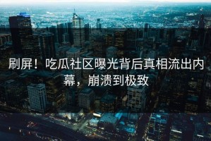 刷屏！吃瓜社区曝光背后真相流出内幕，崩溃到极致