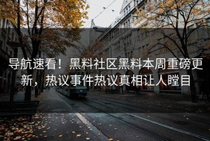 导航速看！黑料社区黑料本周重磅更新，热议事件热议真相让人瞠目