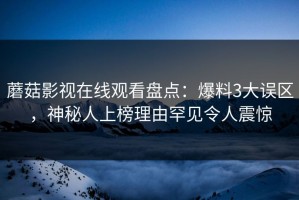 蘑菇影视在线观看盘点：爆料3大误区，神秘人上榜理由罕见令人震惊