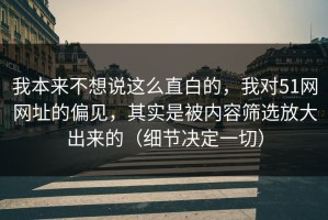 我本来不想说这么直白的，我对51网网址的偏见，其实是被内容筛选放大出来的（细节决定一切）