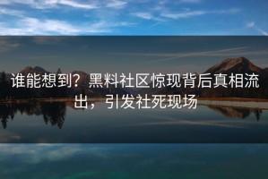 谁能想到？黑料社区惊现背后真相流出，引发社死现场