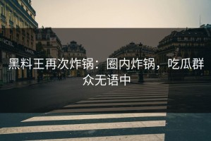 黑料王再次炸锅：圈内炸锅，吃瓜群众无语中