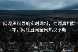 网曝黑料导航实时爆料，劲爆真相翻车，网红丑闻全网热议不断