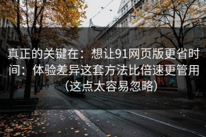 真正的关键在：想让91网页版更省时间：体验差异这套方法比倍速更管用（这点太容易忽略）