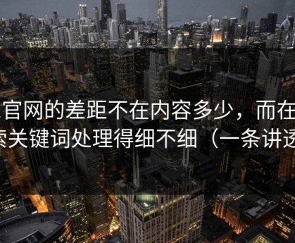 91官网的差距不在内容多少，而在搜索关键词处理得细不细（一条讲透）
