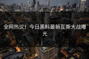 全网热议！今日黑料最新互撕大战曝光