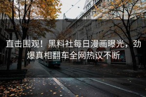 直击围观！黑料社每日漫画曝光，劲爆真相翻车全网热议不断