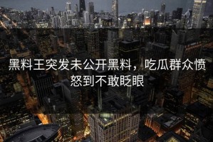 黑料王突发未公开黑料，吃瓜群众愤怒到不敢眨眼