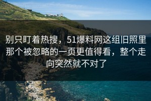 别只盯着热搜，51爆料网这组旧照里那个被忽略的一页更值得看，整个走向突然就不对了