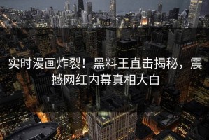 实时漫画炸裂！黑料王直击揭秘，震撼网红内幕真相大白