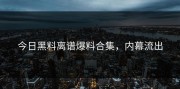 今日黑料离谱爆料合集，内幕流出
