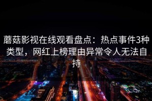 蘑菇影视在线观看盘点：热点事件3种类型，网红上榜理由异常令人无法自持