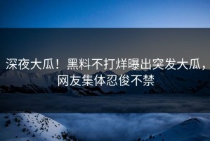 深夜大瓜！黑料不打烊曝出突发大瓜，网友集体忍俊不禁