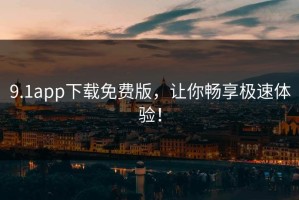 9.1app下载免费版，让你畅享极速体验！