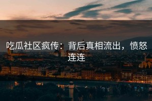 吃瓜社区疯传：背后真相流出，愤怒连连