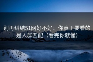 别再纠结51网好不好：你真正要看的是人群匹配（看完你就懂）