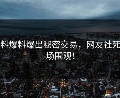 黑料爆料爆出秘密交易，网友社死现场围观！