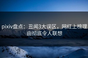 pixiv盘点：丑闻3大误区，网红上榜理由彻底令人联想