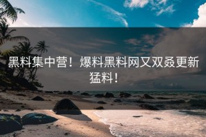 黑料集中营！爆料黑料网又双叒更新猛料！