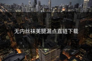 无内丝袜美腿漏点直链下载