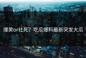 爆笑or社死？吃瓜爆料最新突发大瓜