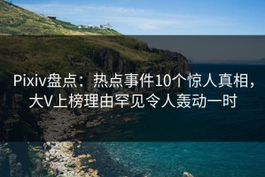Pixiv盘点：热点事件10个惊人真相，大V上榜理由罕见令人轰动一时