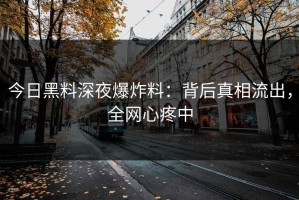 今日黑料深夜爆炸料：背后真相流出，全网心疼中