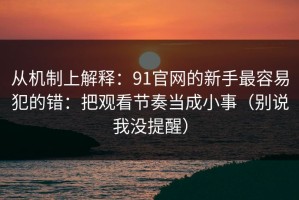 从机制上解释：91官网的新手最容易犯的错：把观看节奏当成小事（别说我没提醒）