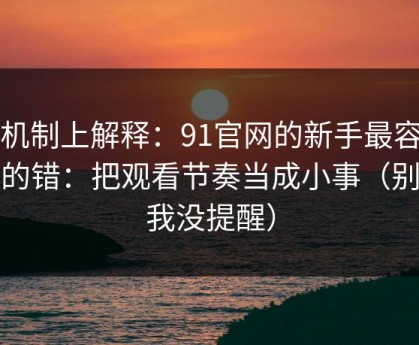 从机制上解释：91官网的新手最容易犯的错：把观看节奏当成小事（别说我没提醒）