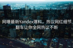 网曝最新Yandex爆料，热议网红细节翻车让你全网热议不断