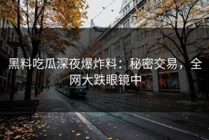 黑料吃瓜深夜爆炸料：秘密交易，全网大跌眼镜中