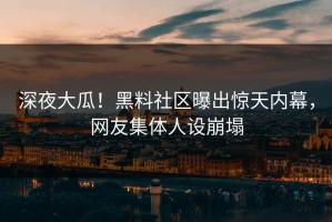 深夜大瓜！黑料社区曝出惊天内幕，网友集体人设崩塌