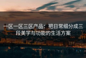 一区一区三区产品：把日常细分成三段美学与功能的生活方案