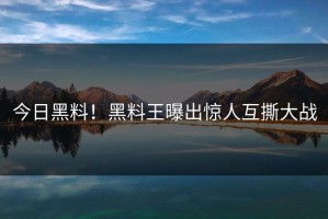 今日黑料！黑料王曝出惊人互撕大战