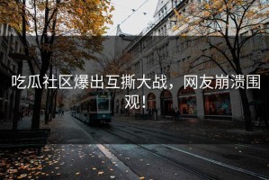 吃瓜社区爆出互撕大战，网友崩溃围观！