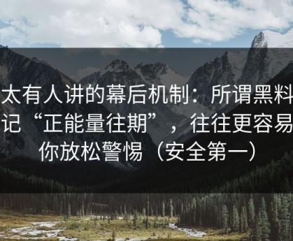 不太有人讲的幕后机制：所谓黑料大事记“正能量往期”，往往更容易让你放松警惕（安全第一）