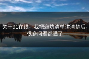 关于91在线，我把避坑清单讲清楚后，很多问题都通了