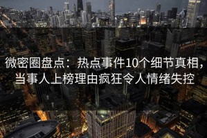 微密圈盘点：热点事件10个细节真相，当事人上榜理由疯狂令人情绪失控