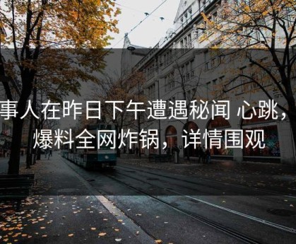 当事人在昨日下午遭遇秘闻 心跳，51爆料全网炸锅，详情围观