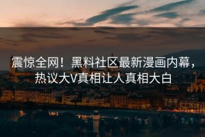 震惊全网！黑料社区最新漫画内幕，热议大V真相让人真相大白