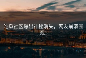 吃瓜社区爆出神秘消失，网友崩溃围观！