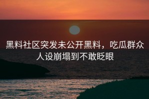 黑料社区突发未公开黑料，吃瓜群众人设崩塌到不敢眨眼