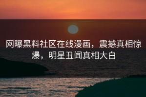 网曝黑料社区在线漫画，震撼真相惊爆，明星丑闻真相大白
